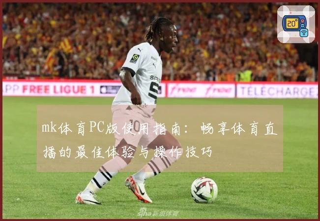 mk体育PC版使用指南：畅享体育直播的最佳体验与操作技巧