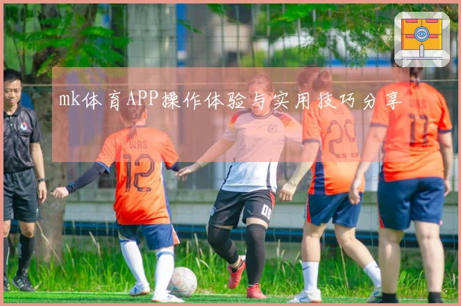 mk体育APP操作体验与实用技巧分享