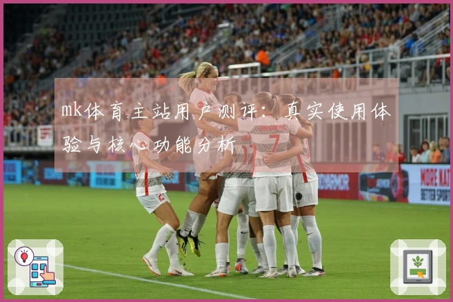 mk体育主站用户测评：真实使用体验与核心功能分析