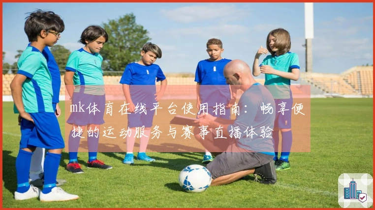 mk体育在线平台使用指南：畅享便捷的运动服务与赛事直播体验
