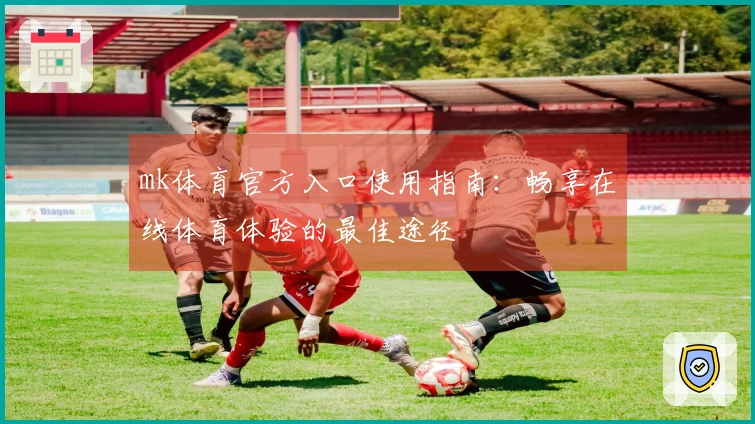 mk体育官方入口使用指南：畅享在线体育体验的最佳途径