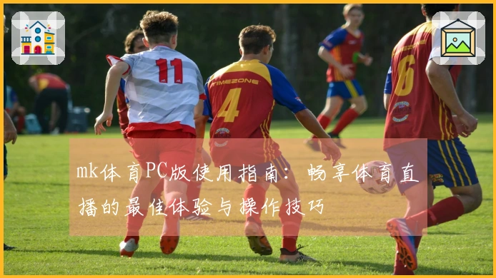 mk体育PC版使用指南：畅享体育直播的最佳体验与操作技巧