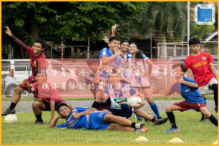 mk体育官方入口使用指南：畅享在线体育体验的最佳途径