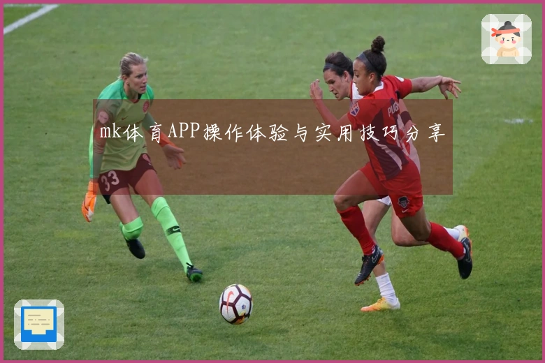 mk体育APP操作体验与实用技巧分享