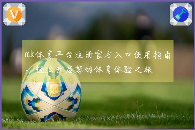 mk体育平台注册官方入口使用指南，轻松开启您的体育体验之旅